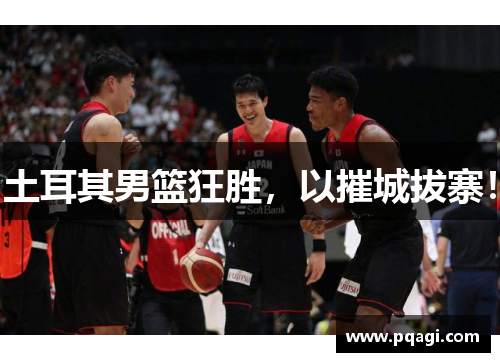 土耳其男篮狂胜，以摧城拔寨！